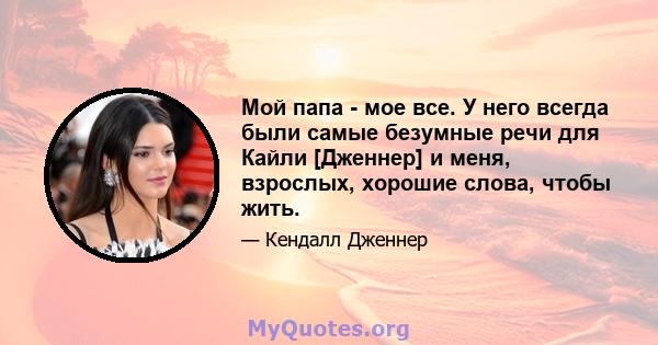 Мой папа - мое все. У него всегда были самые безумные речи для Кайли [Дженнер] и меня, взрослых, хорошие слова, чтобы жить.