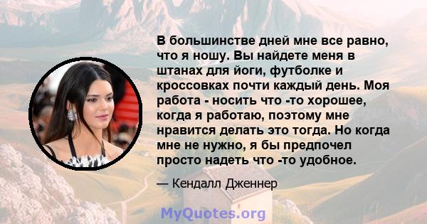 В большинстве дней мне все равно, что я ношу. Вы найдете меня в штанах для йоги, футболке и кроссовках почти каждый день. Моя работа - носить что -то хорошее, когда я работаю, поэтому мне нравится делать это тогда. Но