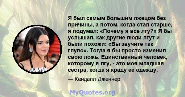 Я был самым большим лжецом без причины, а потом, когда стал старше, я подумал: «Почему я все лгу?» Я бы услышал, как другие люди лгут и были похожи: «Вы звучите так глупо». Тогда я бы просто изменил свою ложь.