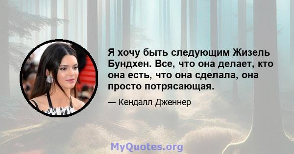 Я хочу быть следующим Жизель Бундхен. Все, что она делает, кто она есть, что она сделала, она просто потрясающая.