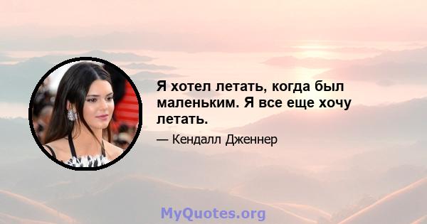 Я хотел летать, когда был маленьким. Я все еще хочу летать.