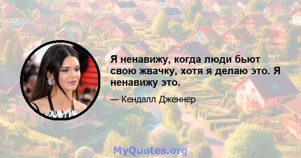 Я ненавижу, когда люди бьют свою жвачку, хотя я делаю это. Я ненавижу это.