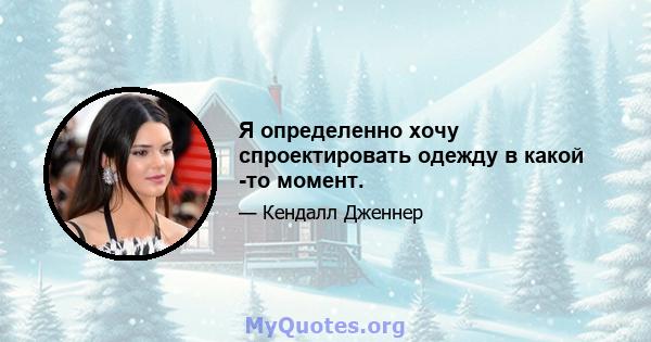 Я определенно хочу спроектировать одежду в какой -то момент.