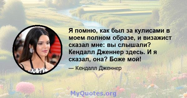 Я помню, как был за кулисами в моем полном образе, и визажист сказал мне: вы слышали? Кендалл Дженнер здесь. И я сказал, она? Боже мой!