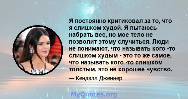 Я постоянно критиковал за то, что я слишком худой. Я пытаюсь набрать вес, но мое тело не позволит этому случиться. Люди не понимают, что называть кого -то слишком худым - это то же самое, что называть кого -то слишком