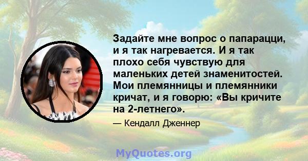 Задайте мне вопрос о папарацци, и я так нагревается. И я так плохо себя чувствую для маленьких детей знаменитостей. Мои племянницы и племянники кричат, и я говорю: «Вы кричите на 2-летнего».