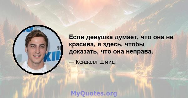 Если девушка думает, что она не красива, я здесь, чтобы доказать, что она неправа.