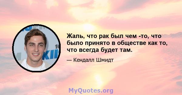 Жаль, что рак был чем -то, что было принято в обществе как то, что всегда будет там.