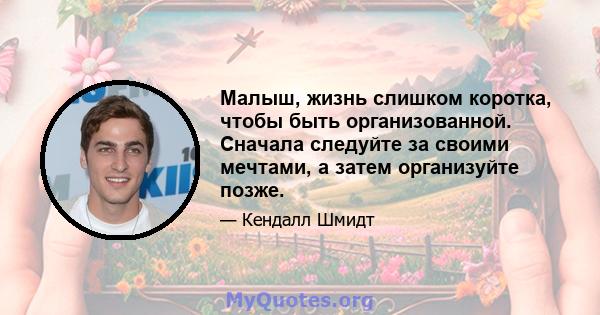 Малыш, жизнь слишком коротка, чтобы быть организованной. Сначала следуйте за своими мечтами, а затем организуйте позже.