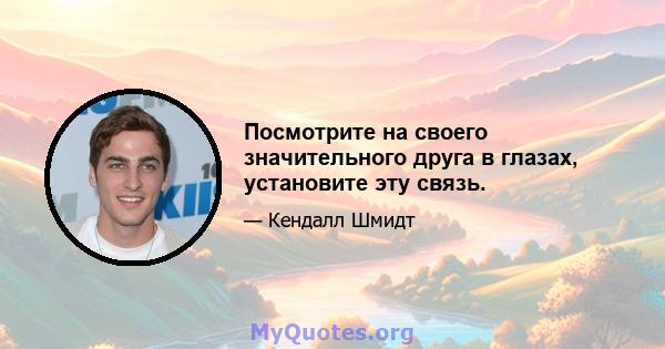 Посмотрите на своего значительного друга в глазах, установите эту связь.