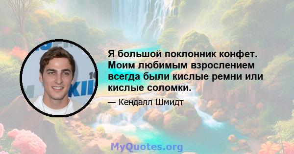 Я большой поклонник конфет. Моим любимым взрослением всегда были кислые ремни или кислые соломки.