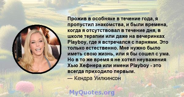 Прожив в особняке в течение года, я пропустил знакомства, и были времена, когда я отсутствовал в течение дня, в школе терапии или даже на вечеринках Playboy, где я встречался с парнями. Это только естественно. Мне нужно 