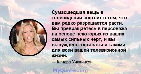 Сумасшедшая вещь в телевидении состоит в том, что вам редко разрешается расти. Вы превращаетесь в персонажа на основе некоторых из ваших самых сильных черт, и вы вынуждены оставаться такими для всей вашей телевизионной