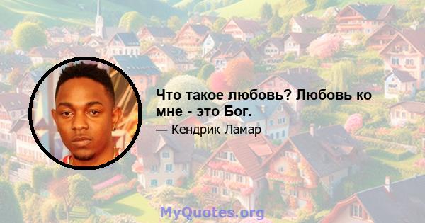 Что такое любовь? Любовь ко мне - это Бог.