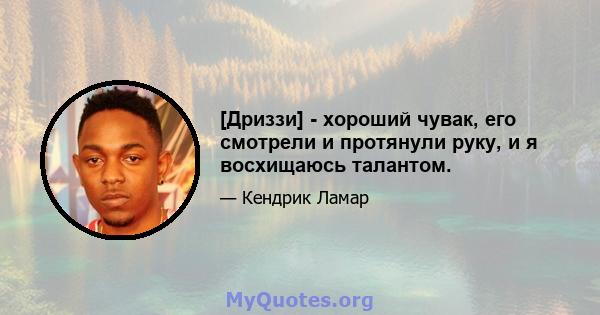 [Дриззи] - хороший чувак, его смотрели и протянули руку, и я восхищаюсь талантом.