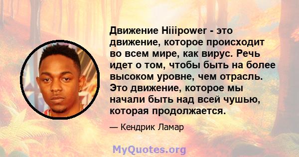 Движение Hiiipower - это движение, которое происходит во всем мире, как вирус. Речь идет о том, чтобы быть на более высоком уровне, чем отрасль. Это движение, которое мы начали быть над всей чушью, которая продолжается.