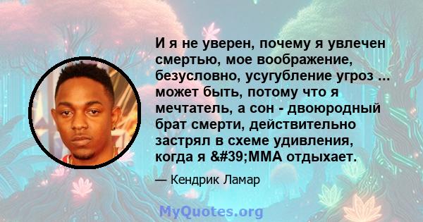 И я не уверен, почему я увлечен смертью, мое воображение, безусловно, усугубление угроз ... может быть, потому что я мечтатель, а сон - двоюродный брат смерти, действительно застрял в схеме удивления, когда я 'ММА