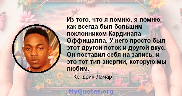 Из того, что я помню, я помню, как всегда был большим поклонником Кардинала Оффишалла. У него просто был этот другой поток и другой вкус. Он поставил себя на запись, и это тот тип энергии, которую мы любим.