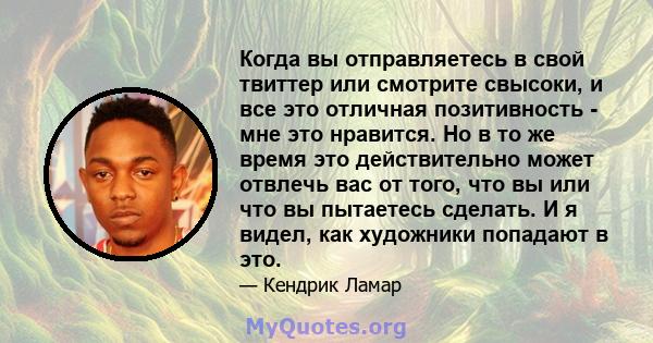 Когда вы отправляетесь в свой твиттер или смотрите свысоки, и все это отличная позитивность - мне это нравится. Но в то же время это действительно может отвлечь вас от того, что вы или что вы пытаетесь сделать. И я