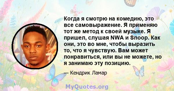 Когда я смотрю на комедию, это все самовыражение. Я применяю тот же метод к своей музыке. Я пришел, слушая NWA и Snoop. Как они, это во мне, чтобы выразить то, что я чувствую. Вам может понравиться, или вы не можете, но 