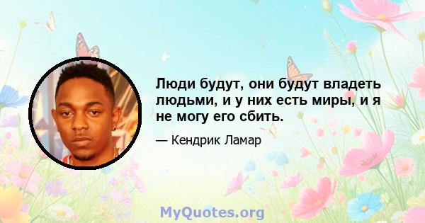 Люди будут, они будут владеть людьми, и у них есть миры, и я не могу его сбить.