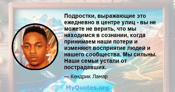 Подростки, выражающие это ежедневно в центре улиц - вы не можете не верить, что мы находимся в сознании, когда принимаем наши потери и изменяют восприятие людей и нашего сообщества. Мы сильны. Наши семьи устали от