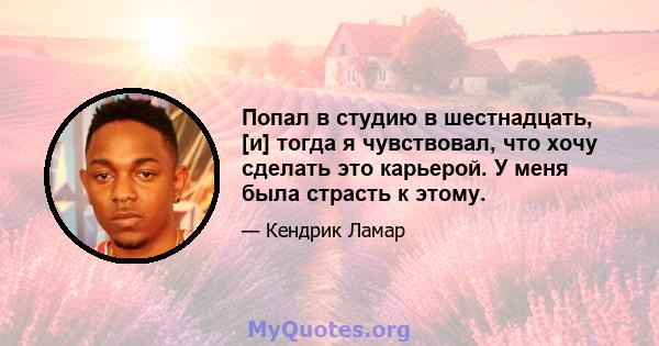 Попал в студию в шестнадцать, [и] тогда я чувствовал, что хочу сделать это карьерой. У меня была страсть к этому.