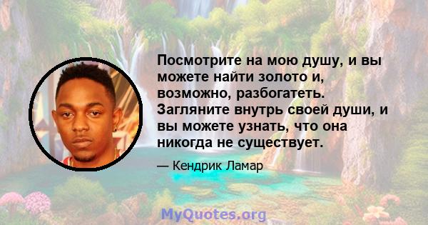 Посмотрите на мою душу, и вы можете найти золото и, возможно, разбогатеть. Загляните внутрь своей души, и вы можете узнать, что она никогда не существует.