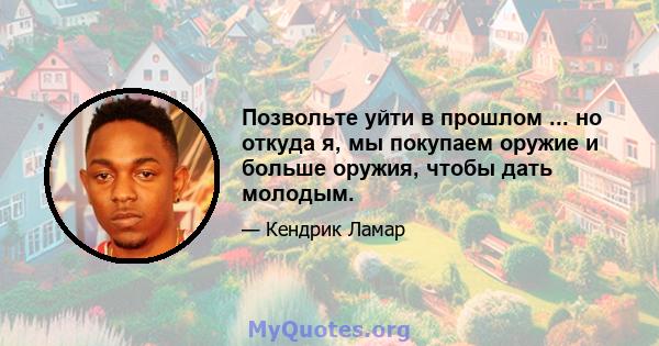 Позвольте уйти в прошлом ... но откуда я, мы покупаем оружие и больше оружия, чтобы дать молодым.