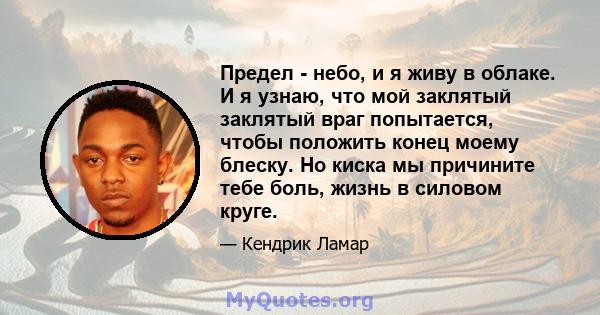 Предел - небо, и я живу в облаке. И я узнаю, что мой заклятый заклятый враг попытается, чтобы положить конец моему блеску. Но киска мы причините тебе боль, жизнь в силовом круге.