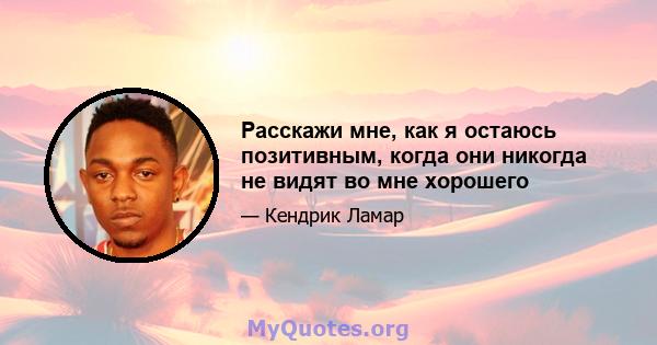 Расскажи мне, как я остаюсь позитивным, когда они никогда не видят во мне хорошего