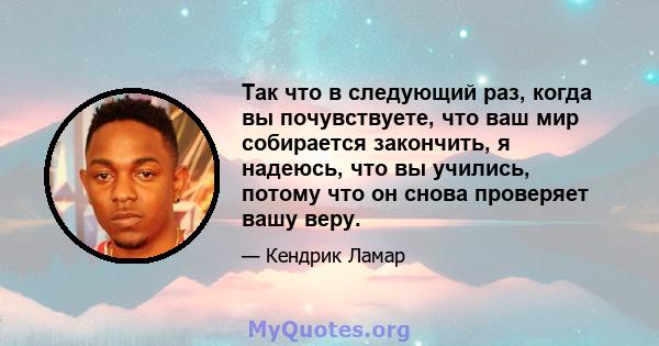 Так что в следующий раз, когда вы почувствуете, что ваш мир собирается закончить, я надеюсь, что вы учились, потому что он снова проверяет вашу веру.