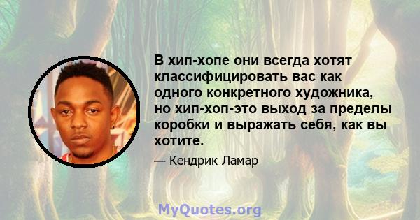 В хип-хопе они всегда хотят классифицировать вас как одного конкретного художника, но хип-хоп-это выход за пределы коробки и выражать себя, как вы хотите.