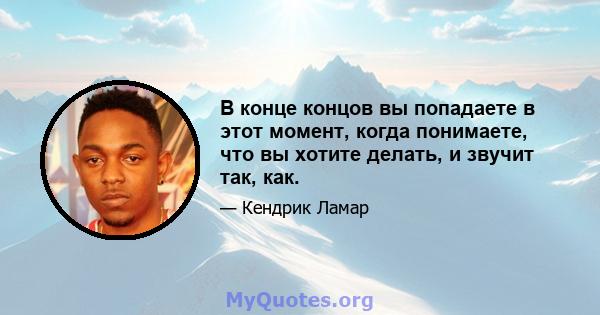 В конце концов вы попадаете в этот момент, когда понимаете, что вы хотите делать, и звучит так, как.