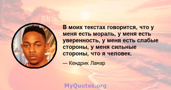 В моих текстах говорится, что у меня есть мораль, у меня есть уверенность, у меня есть слабые стороны, у меня сильные стороны, что я человек.