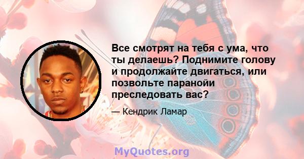 Все смотрят на тебя с ума, что ты делаешь? Поднимите голову и продолжайте двигаться, или позвольте паранойи преследовать вас?