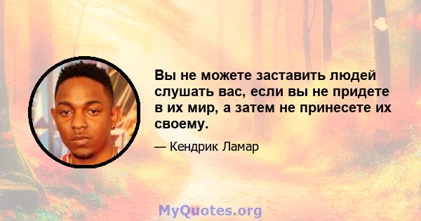 Вы не можете заставить людей слушать вас, если вы не придете в их мир, а затем не принесете их своему.