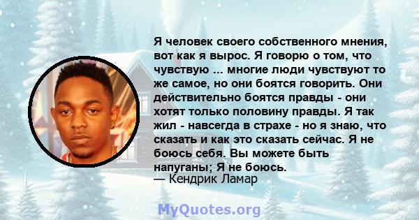 Я человек своего собственного мнения, вот как я вырос. Я говорю о том, что чувствую ... многие люди чувствуют то же самое, но они боятся говорить. Они действительно боятся правды - они хотят только половину правды. Я