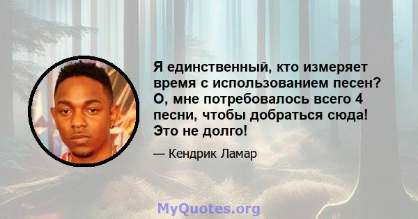 Я единственный, кто измеряет время с использованием песен? О, мне потребовалось всего 4 песни, чтобы добраться сюда! Это не долго!