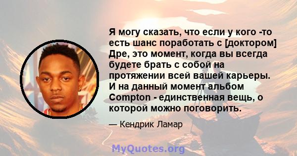 Я могу сказать, что если у кого -то есть шанс поработать с [доктором] Дре, это момент, когда вы всегда будете брать с собой на протяжении всей вашей карьеры. И на данный момент альбом Compton - единственная вещь, о