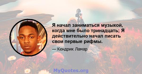 Я начал заниматься музыкой, когда мне было тринадцать; Я действительно начал писать свои первые рифмы.