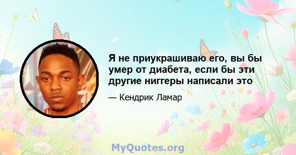 Я не приукрашиваю его, вы бы умер от диабета, если бы эти другие ниггеры написали это