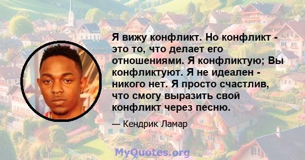 Я вижу конфликт. Но конфликт - это то, что делает его отношениями. Я конфликтую; Вы конфликтуют. Я не идеален - никого нет. Я просто счастлив, что смогу выразить свой конфликт через песню.