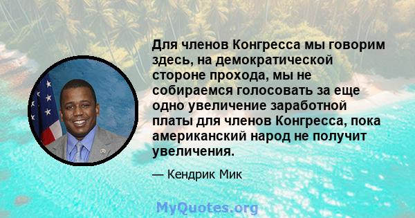 Для членов Конгресса мы говорим здесь, на демократической стороне прохода, мы не собираемся голосовать за еще одно увеличение заработной платы для членов Конгресса, пока американский народ не получит увеличения.