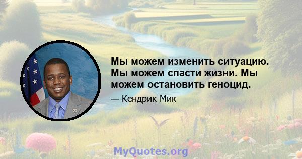 Мы можем изменить ситуацию. Мы можем спасти жизни. Мы можем остановить геноцид.