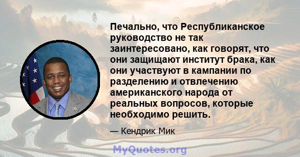 Печально, что Республиканское руководство не так заинтересовано, как говорят, что они защищают институт брака, как они участвуют в кампании по разделению и отвлечению американского народа от реальных вопросов, которые