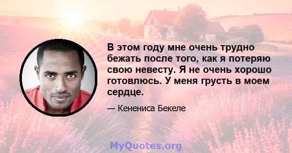 В этом году мне очень трудно бежать после того, как я потеряю свою невесту. Я не очень хорошо готовлюсь. У меня грусть в моем сердце.