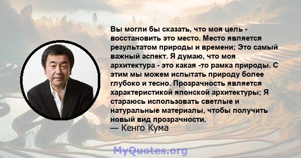 Вы могли бы сказать, что моя цель - восстановить это место. Место является результатом природы и времени; Это самый важный аспект. Я думаю, что моя архитектура - это какая -то рамка природы. С этим мы можем испытать