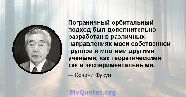 Пограничный орбитальный подход был дополнительно разработан в различных направлениях моей собственной группой и многими другими учеными, как теоретическими, так и экспериментальными.