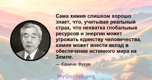 Сама химия слишком хорошо знает, что, учитывая реальный страх, что нехватка глобальных ресурсов и энергии может угрожать единству человечества, химия может внести вклад в обеспечение истинного мира на Земле.